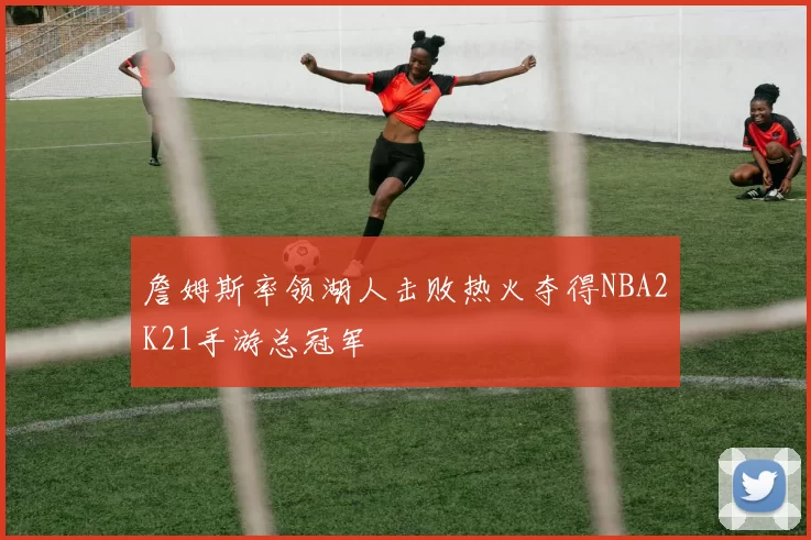 詹姆斯率领湖人击败热火夺得NBA2K21手游总冠军