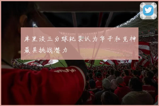 库里谈三分球纪录认为华子和克神最具挑战潜力