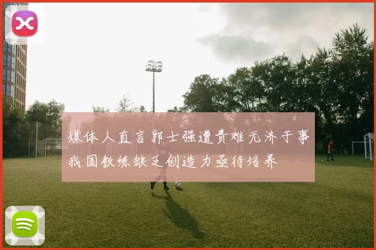 媒体人直言郭士强遭责难无济于事我国教练缺乏创造力亟待培养