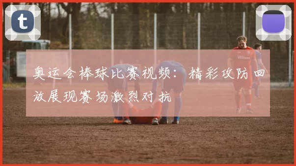 奥运会棒球比赛视频：精彩攻防回放展现赛场激烈对抗