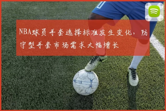 NBA球员手套选择标准发生变化,防守型手套市场需求大幅增长
