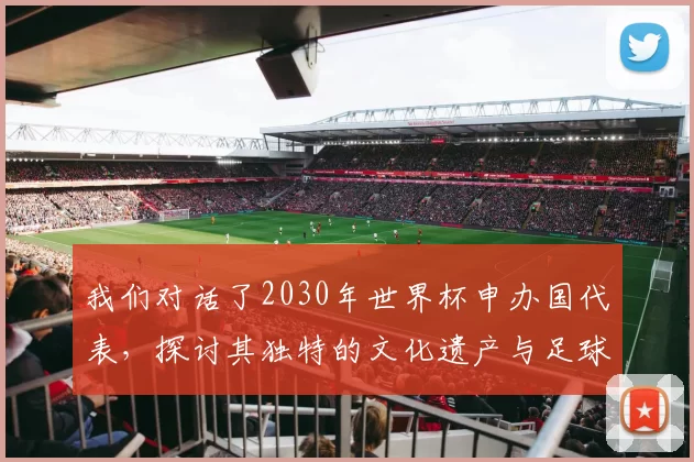 我们对话了2030年世界杯申办国代表，探讨其独特的文化遗产与足球愿景