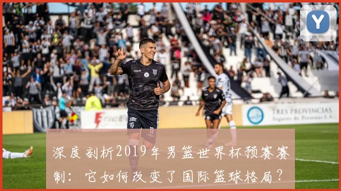 深度剖析2019年男篮世界杯预赛赛制：它如何改变了国际篮球格局？