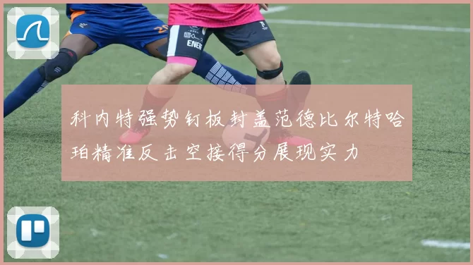 科内特强势钉板封盖范德比尔特哈珀精准反击空接得分展现实力