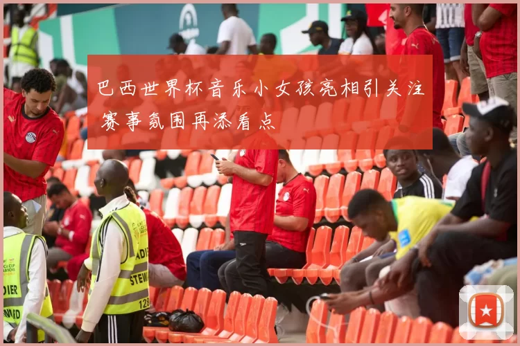 巴西世界杯音乐小女孩亮相引关注 赛事氛围再添看点