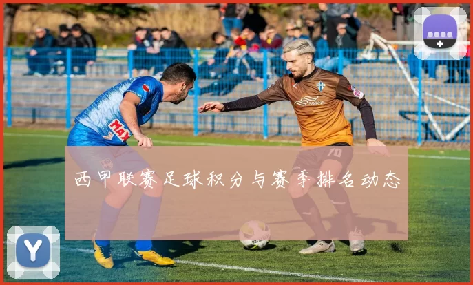西甲联赛足球积分与赛季排名动态