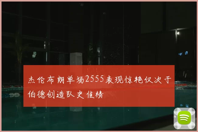 杰伦布朗单场2555表现惊艳仅次于伯德创造队史佳绩