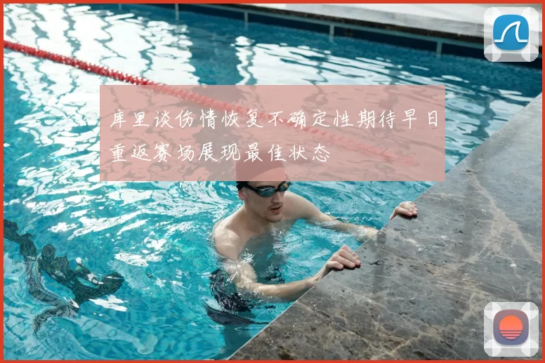 库里谈伤情恢复不确定性期待早日重返赛场展现最佳状态