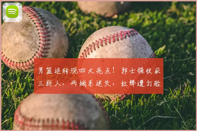 男篮逆转现四大亮点！郭士强收获三新人，两嫡系迷失，杜锋遭打脸