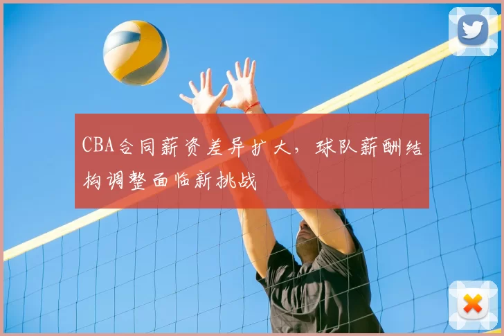 CBA合同薪资差异扩大，球队薪酬结构调整面临新挑战