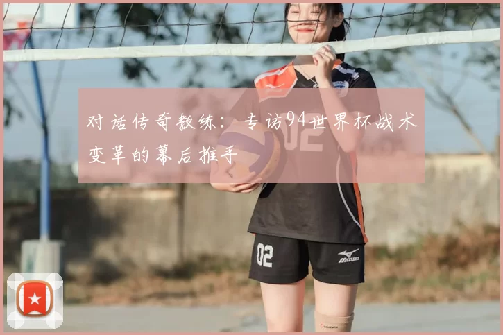 对话传奇教练:专访94世界杯战术变革的幕后推手