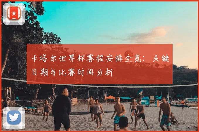 卡塔尔世界杯赛程安排全览:关键日期与比赛时间分析