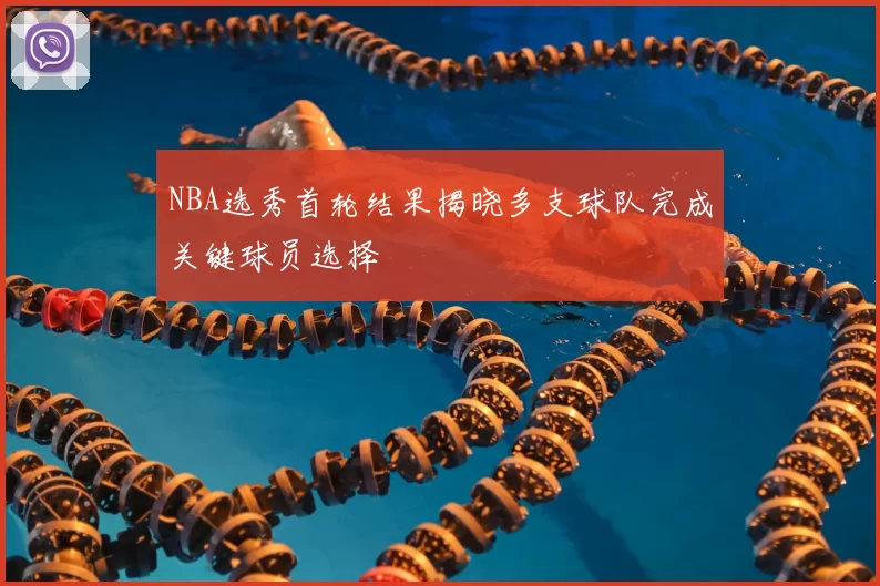 NBA选秀首轮结果揭晓多支球队完成关键球员选择