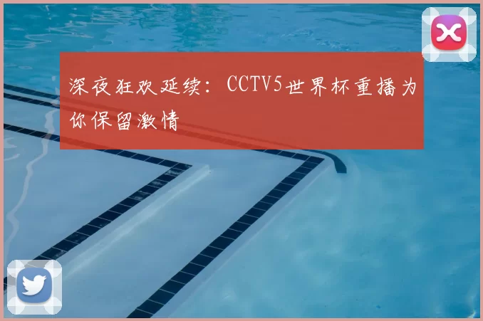 深夜狂欢延续：CCTV5世界杯重播为你保留激情