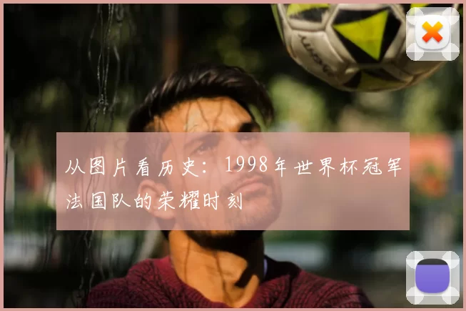 从图片看历史:1998年世界杯冠军法国队的荣耀时刻