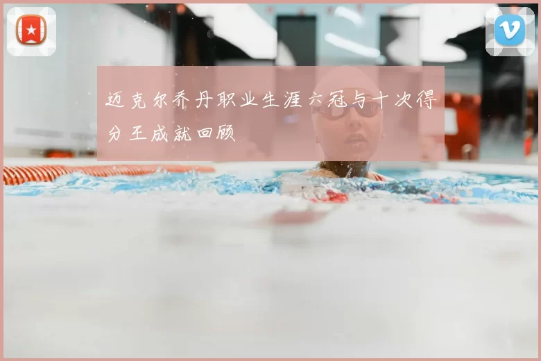 迈克尔乔丹职业生涯六冠与十次得分王成就回顾
