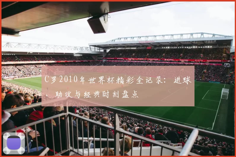 C罗2010年世界杯精彩全记录:进球、助攻与经典时刻盘点