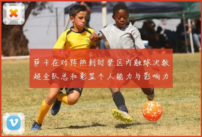 萨卡在对阵热刺时禁区内触球次数超全队总和彰显个人能力与影响力