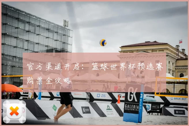 官方渠道开启：篮球世界杯预选赛购票全攻略