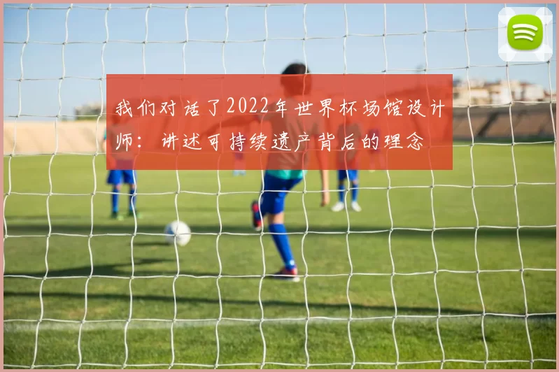 我们对话了2022年世界杯场馆设计师：讲述可持续遗产背后的理念