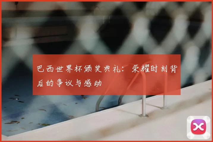 巴西世界杯颁奖典礼：荣耀时刻背后的争议与感动