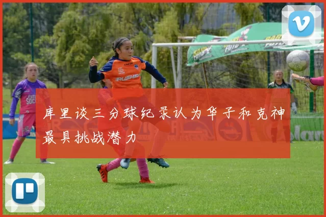 库里谈三分球纪录认为华子和克神最具挑战潜力