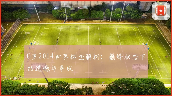C罗2014世界杯全解析:巅峰状态下的遗憾与争议