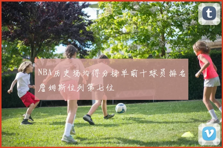 NBA历史场均得分榜单前十球员排名詹姆斯位列第七位
