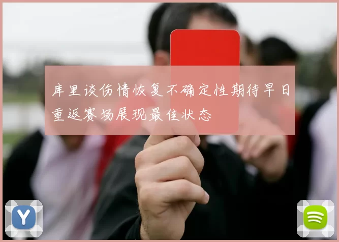 库里谈伤情恢复不确定性期待早日重返赛场展现最佳状态