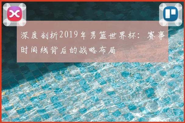 深度剖析2019年男篮世界杯：赛事时间线背后的战略布局