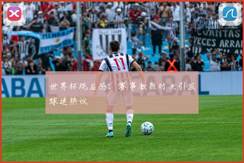 世界杯观后感：赛事激烈对决引发球迷热议