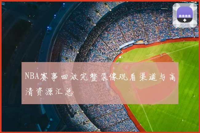 NBA赛事回放完整录像观看渠道与高清资源汇总
