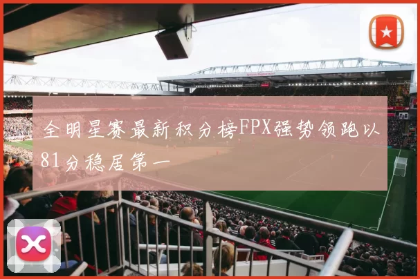 全明星赛最新积分榜FPX强势领跑以81分稳居第一