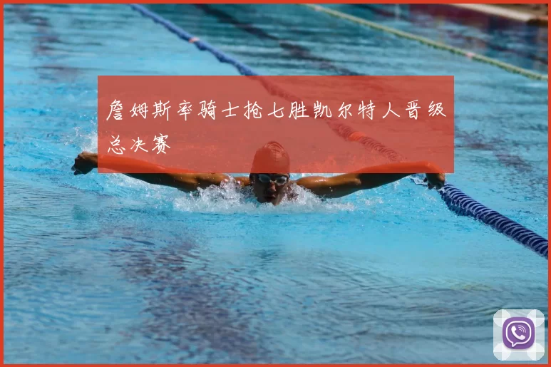 詹姆斯率骑士抢七胜凯尔特人晋级总决赛