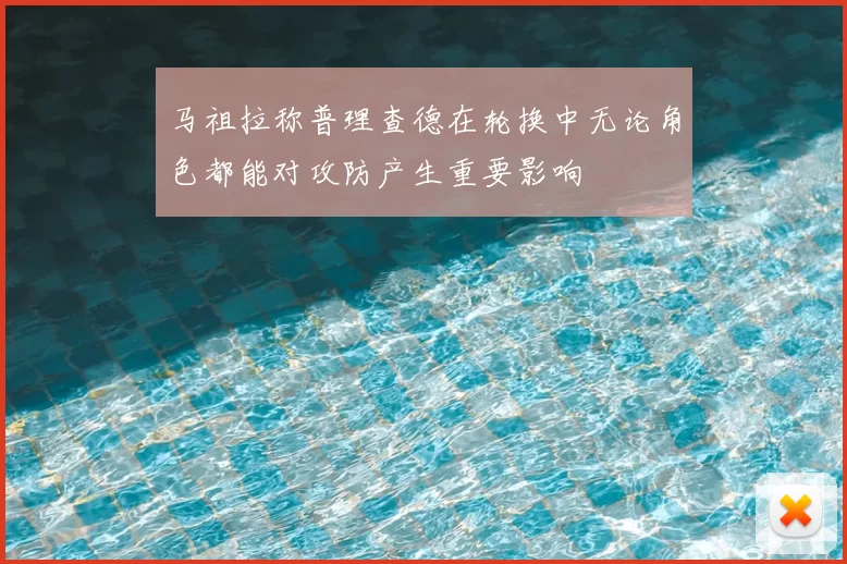 马祖拉称普理查德在轮换中无论角色都能对攻防产生重要影响
