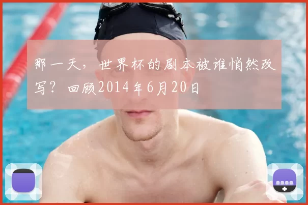 那一天，世界杯的剧本被谁悄然改写？回顾2014年6月20日