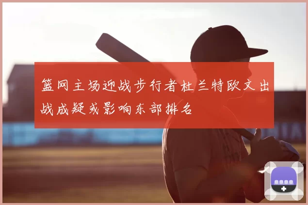篮网主场迎战步行者杜兰特欧文出战成疑或影响东部排名