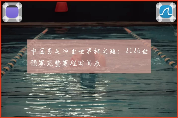 中国男足冲击世界杯之路：2026世预赛完整赛程时间表