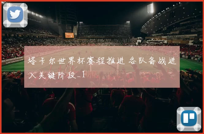 塔卡尔世界杯赛程推进 各队备战进入关键阶段_1