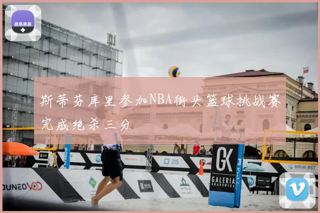 斯蒂芬库里参加NBA街头篮球挑战赛完成绝杀三分