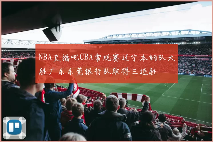 NBA直播吧CBA常规赛辽宁本钢队大胜广东东莞银行队取得三连胜