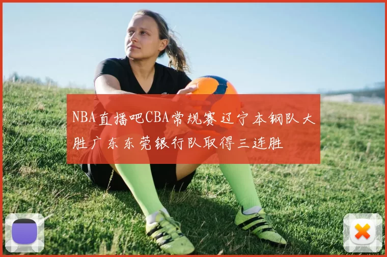 NBA直播吧CBA常规赛辽宁本钢队大胜广东东莞银行队取得三连胜