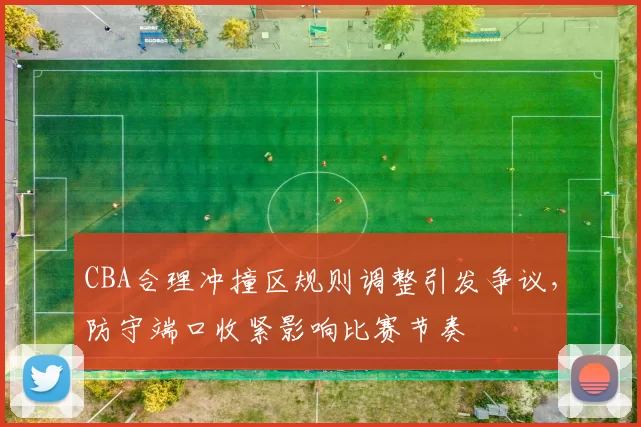 CBA合理冲撞区规则调整引发争议，防守端口收紧影响比赛节奏