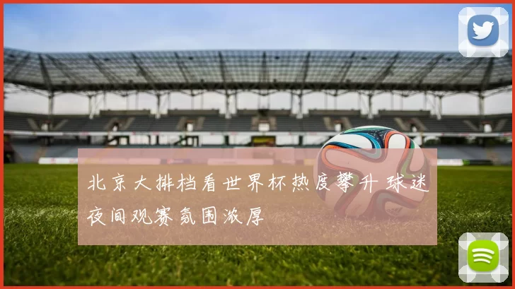 北京大排档看世界杯热度攀升 球迷夜间观赛氛围浓厚
