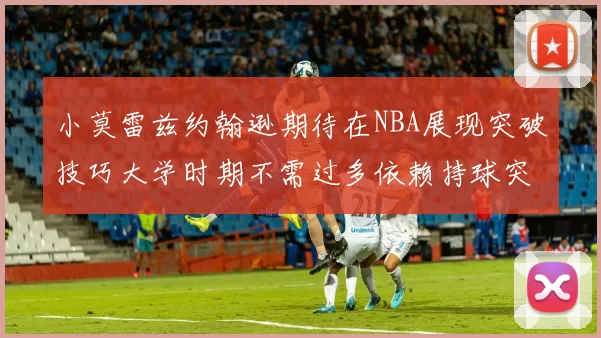 小莫雷兹约翰逊期待在NBA展现突破技巧大学时期不需过多依赖持球突破