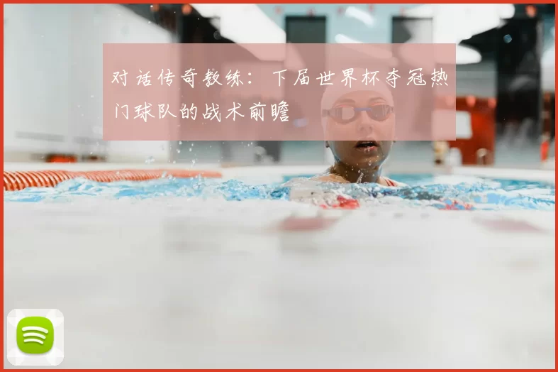 对话传奇教练:下届世界杯夺冠热门球队的战术前瞻