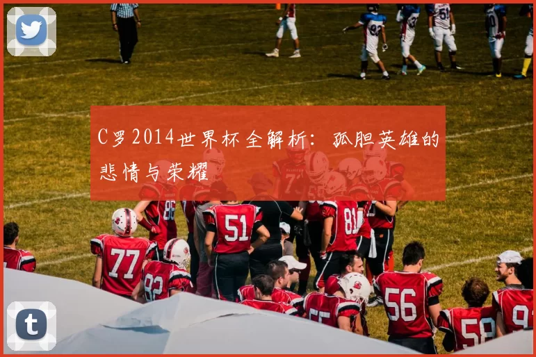 C罗2014世界杯全解析:孤胆英雄的悲情与荣耀