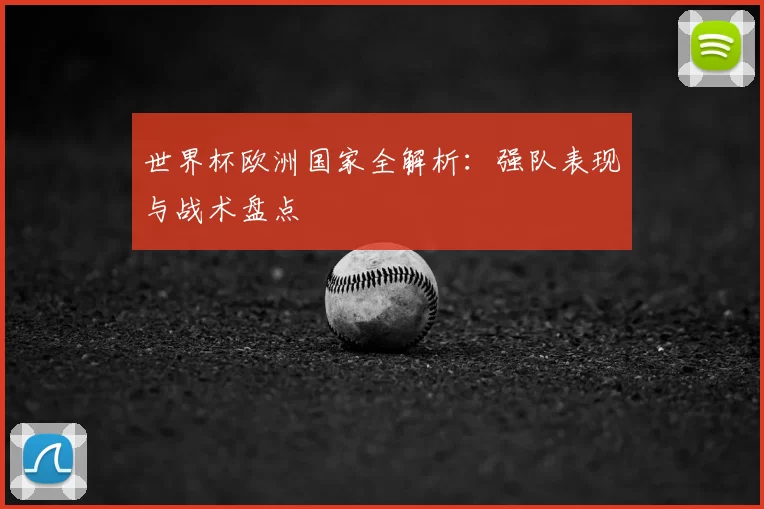 世界杯欧洲国家全解析：强队表现与战术盘点
