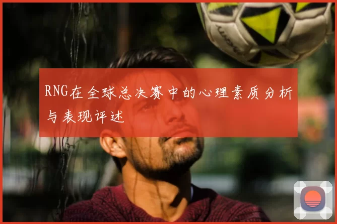 RNG在全球总决赛中的心理素质分析与表现评述