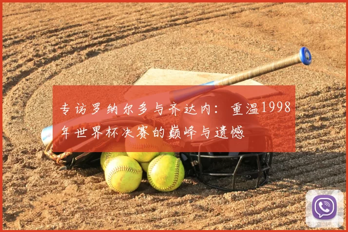 专访罗纳尔多与齐达内：重温1998年世界杯决赛的巅峰与遗憾